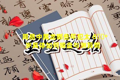 周易中属龙哪些年犯太 🐺 岁具体如何排盘与测算呢